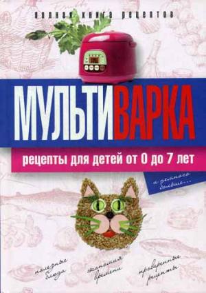 

Мультиварка. Рецепты для детей от 0 до 7 лет. Полная книга рецептов
