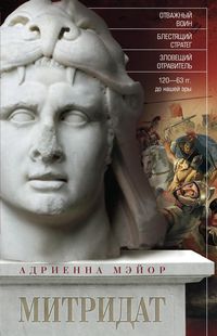 

Митридат. Отважный воин, блестящий стратег, зловещий отравитель 120-63 гг. до н. э.