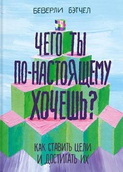 

Чего ты по-настоящему хочешь. Как ставить цели и достигать их