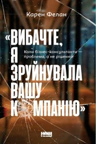 Вибачте, я зруйнувала вашу компанію Коли бізнес-консультанти - проблема, а не рішення - Карен Фелан (9786177866922)