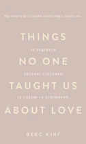 Things No One Taught Us About Love. Як будувати здорові стосунки із собою та оточенням - Векс Кінґ (9786175484753)