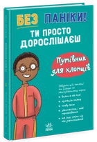 Без паніки: ти просто дорослішаєш! Путівник для хлопців